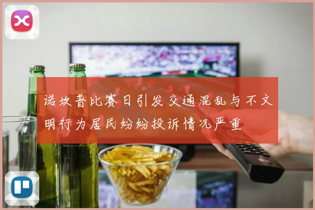 诺坎普比赛日引发交通混乱与不文明行为居民纷纷投诉情况严重