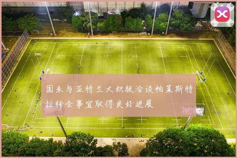 国米与亚特兰大积极洽谈帕莱斯特拉转会事宜取得良好进展