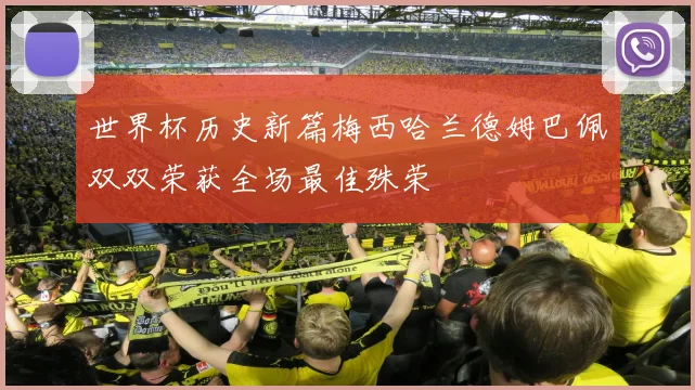 世界杯历史新篇梅西哈兰德姆巴佩双双荣获全场最佳殊荣