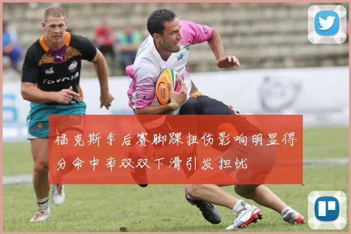 福克斯季后赛脚踝扭伤影响明显得分命中率双双下滑引发担忧