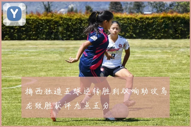 梅西独造五球逆转胜利双响助攻乌龙致胜获评九点五分