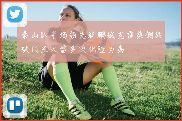 泰山队半场领先新鹏城克雷桑侧钩破门王大雷多次化险为夷