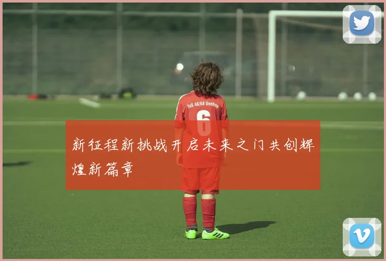 新征程新挑战开启未来之门共创辉煌新篇章