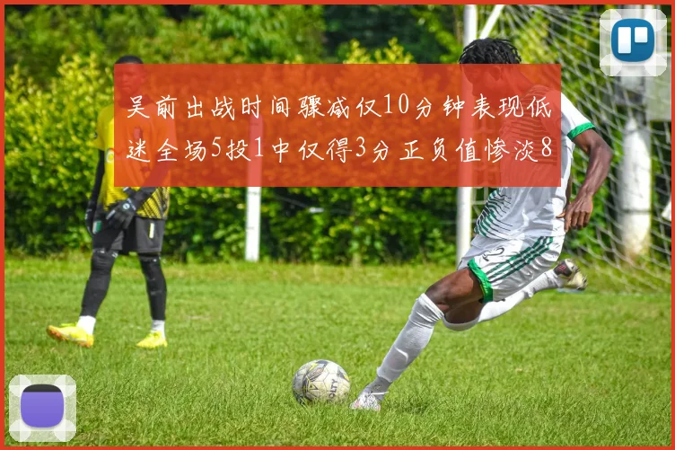 吴前出战时间骤减仅10分钟表现低迷全场5投1中仅得3分正负值惨淡8