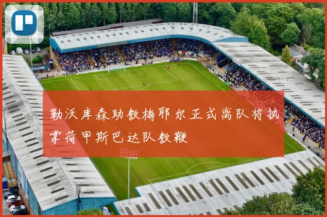 勒沃库森助教梅耶尔正式离队将执掌荷甲斯巴达队教鞭