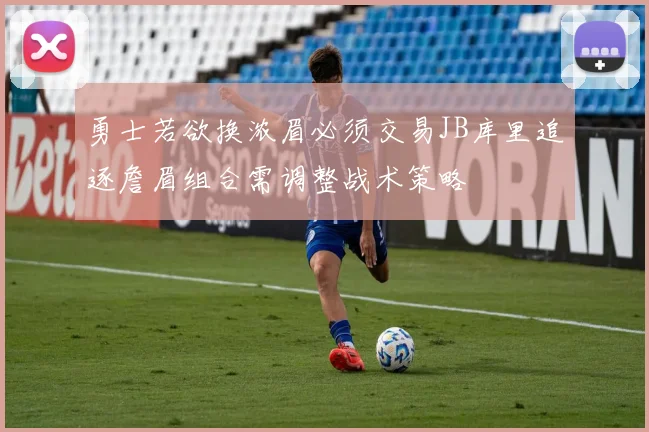 勇士若欲换浓眉必须交易JB库里追逐詹眉组合需调整战术策略