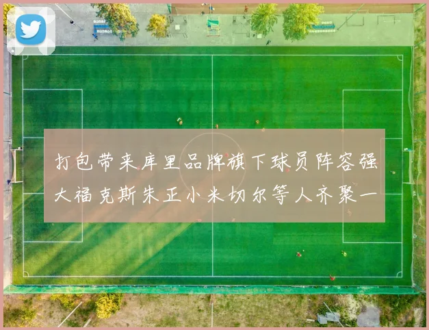 打包带来库里品牌旗下球员阵容强大福克斯朱正小米切尔等人齐聚一堂