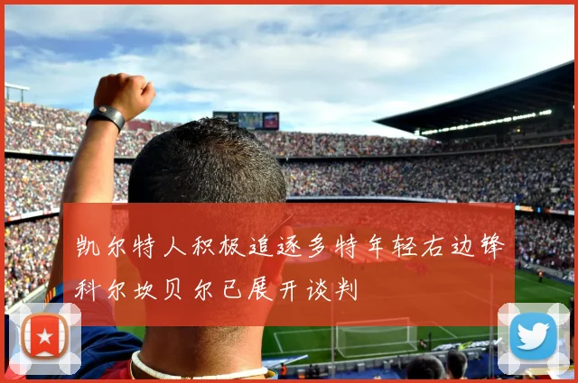 凯尔特人积极追逐多特年轻右边锋科尔坎贝尔已展开谈判