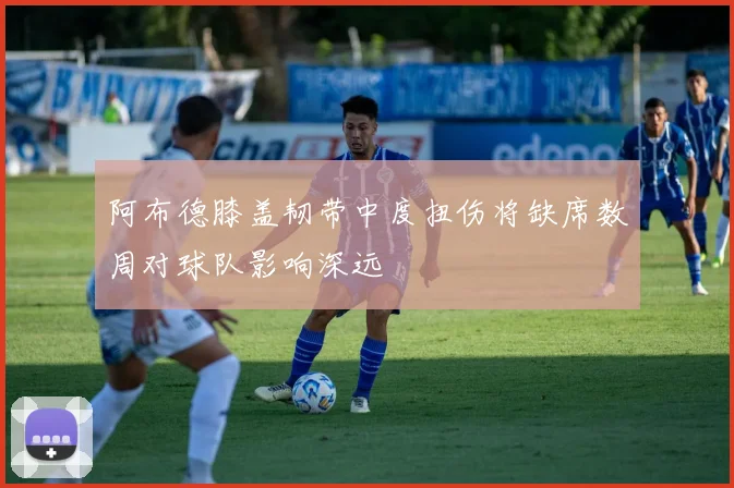 阿布德膝盖韧带中度扭伤将缺席数周对球队影响深远