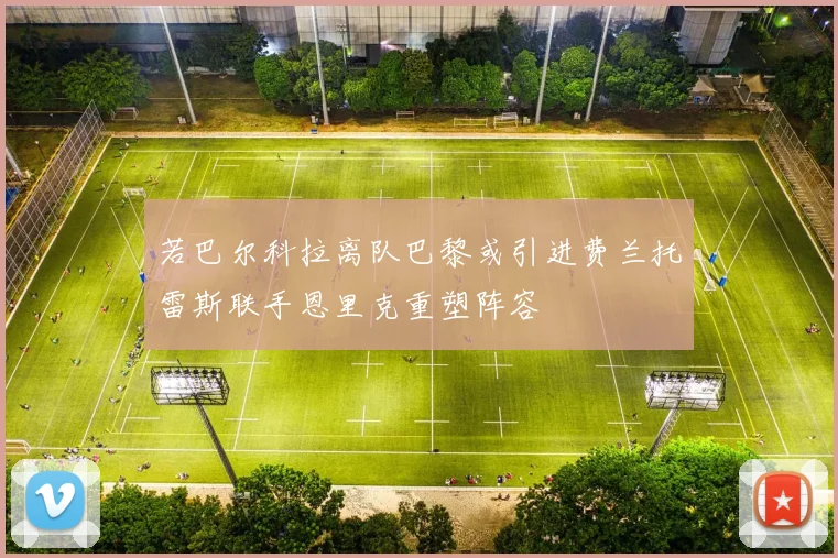 若巴尔科拉离队巴黎或引进费兰托雷斯联手恩里克重塑阵容